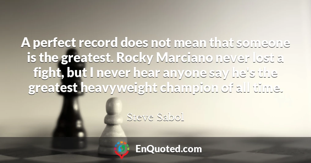 A perfect record does not mean that someone is the greatest. Rocky Marciano never lost a fight, but I never hear anyone say he's the greatest heavyweight champion of all time.