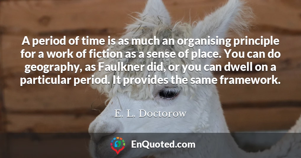 A period of time is as much an organising principle for a work of fiction as a sense of place. You can do geography, as Faulkner did, or you can dwell on a particular period. It provides the same framework.