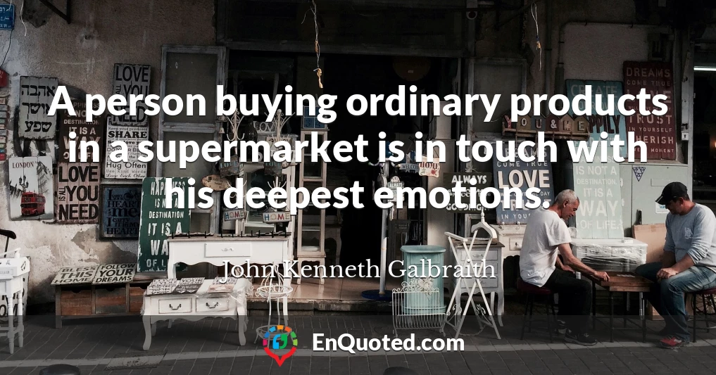 A person buying ordinary products in a supermarket is in touch with his deepest emotions.