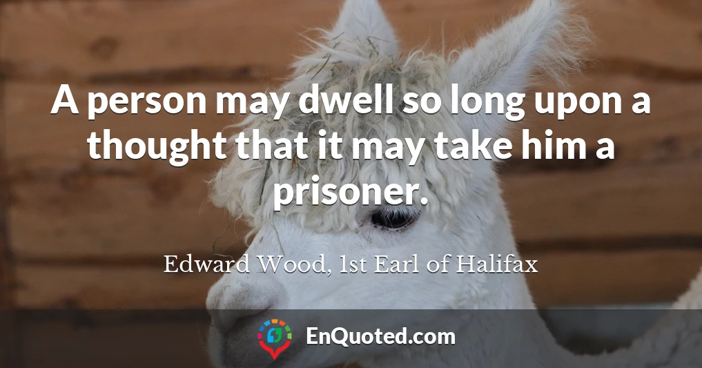 A person may dwell so long upon a thought that it may take him a prisoner.