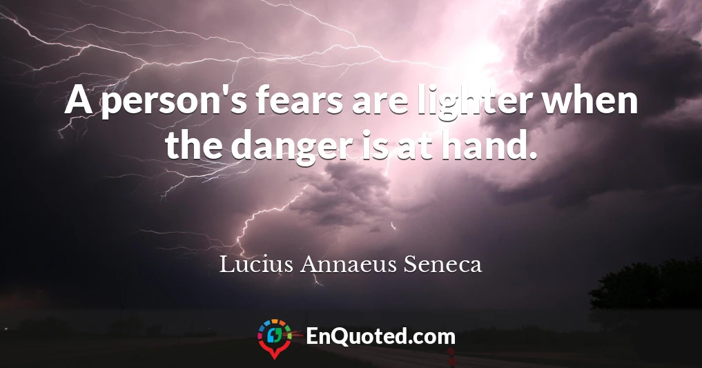 A person's fears are lighter when the danger is at hand.