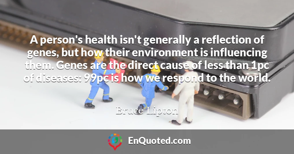 A person's health isn't generally a reflection of genes, but how their environment is influencing them. Genes are the direct cause of less than 1pc of diseases: 99pc is how we respond to the world.