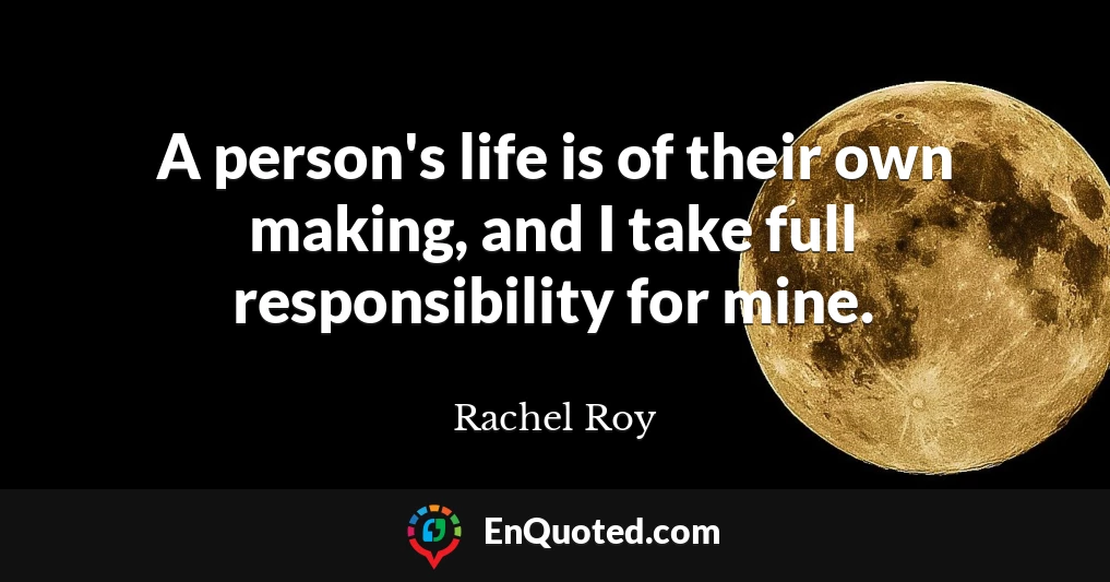 A person's life is of their own making, and I take full responsibility for mine.