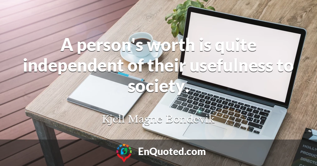 A person's worth is quite independent of their usefulness to society.