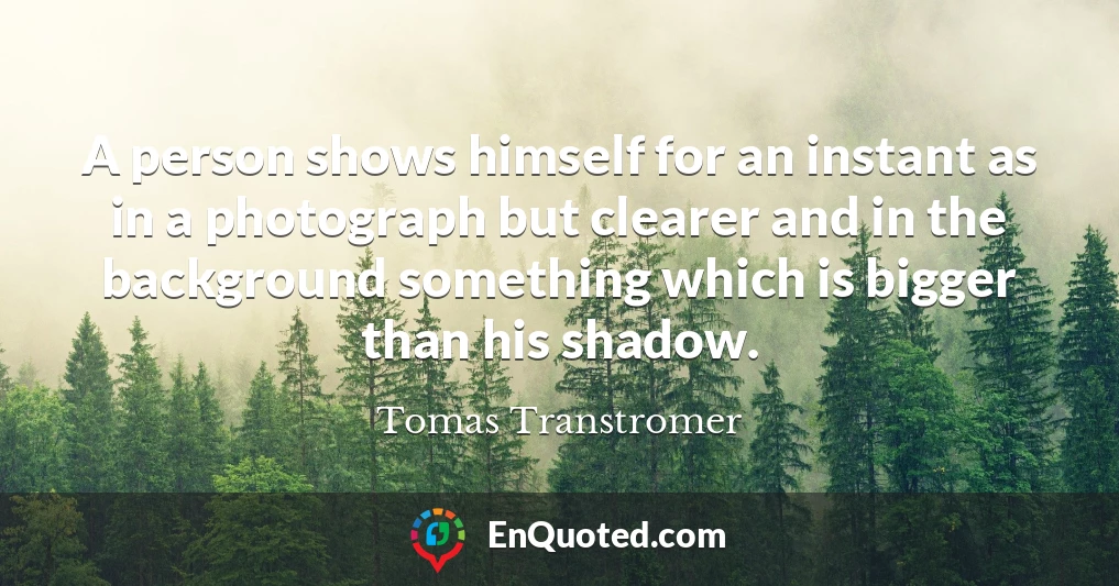 A person shows himself for an instant as in a photograph but clearer and in the background something which is bigger than his shadow.