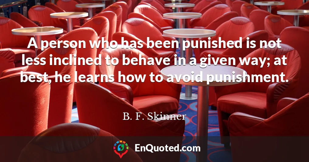 A person who has been punished is not less inclined to behave in a given way; at best, he learns how to avoid punishment.