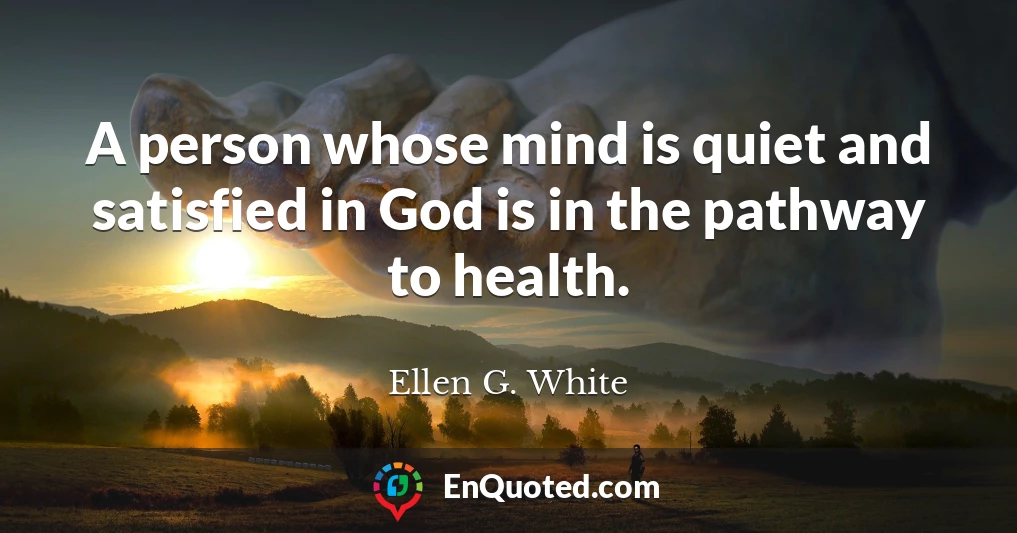 A person whose mind is quiet and satisfied in God is in the pathway to health.