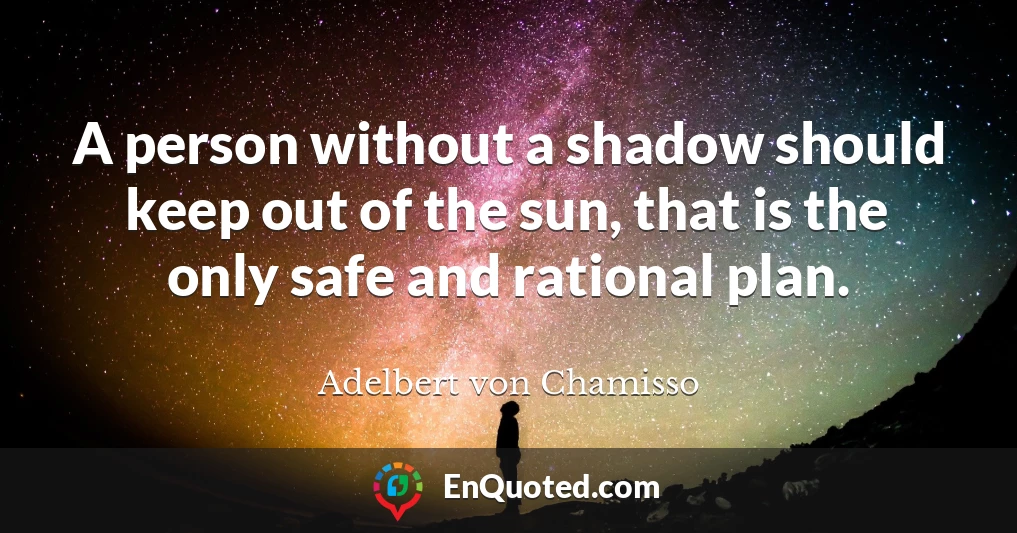 A person without a shadow should keep out of the sun, that is the only safe and rational plan.