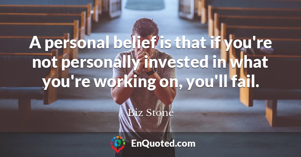 A personal belief is that if you're not personally invested in what you're working on, you'll fail.