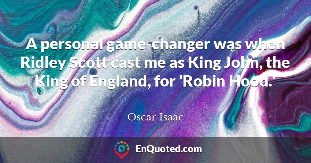 A personal game-changer was when Ridley Scott cast me as King John, the King of England, for 'Robin Hood.'