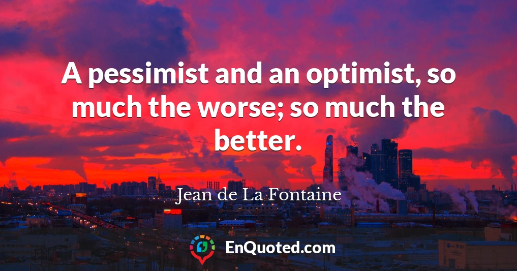 A pessimist and an optimist, so much the worse; so much the better.