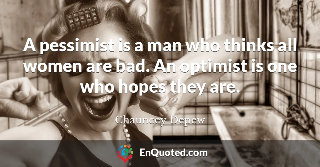 A pessimist is a man who thinks all women are bad. An optimist is one who hopes they are.