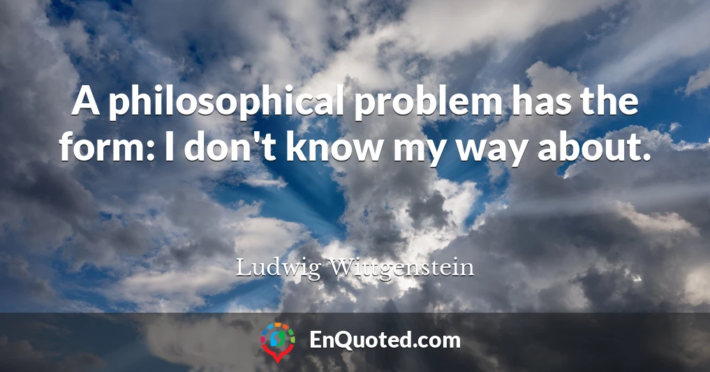 A philosophical problem has the form: I don't know my way about.