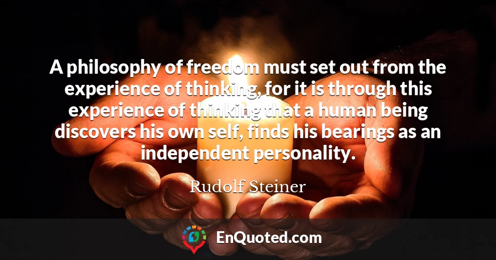 A philosophy of freedom must set out from the experience of thinking, for it is through this experience of thinking that a human being discovers his own self, finds his bearings as an independent personality.