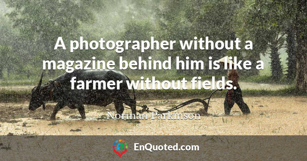 A photographer without a magazine behind him is like a farmer without fields.
