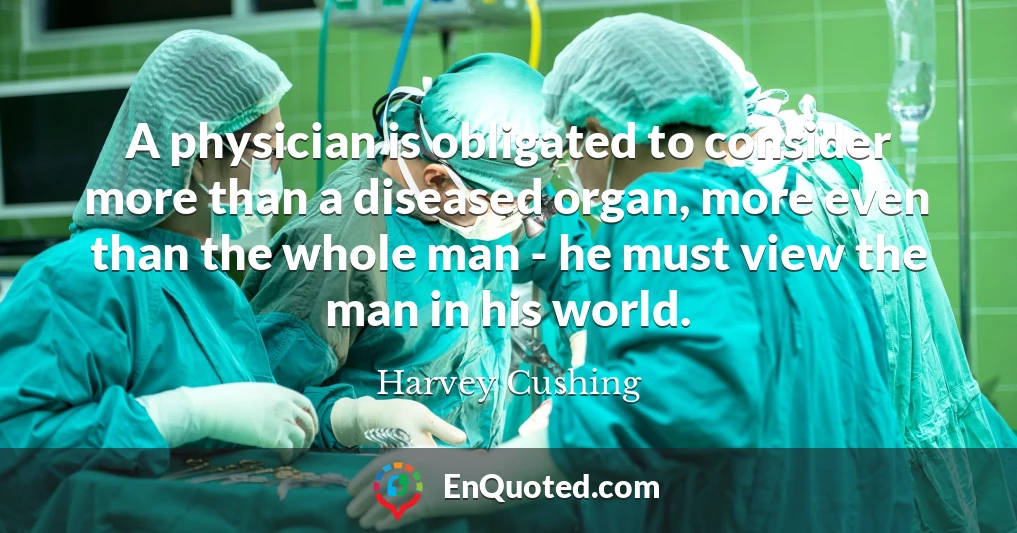 A physician is obligated to consider more than a diseased organ, more even than the whole man - he must view the man in his world.