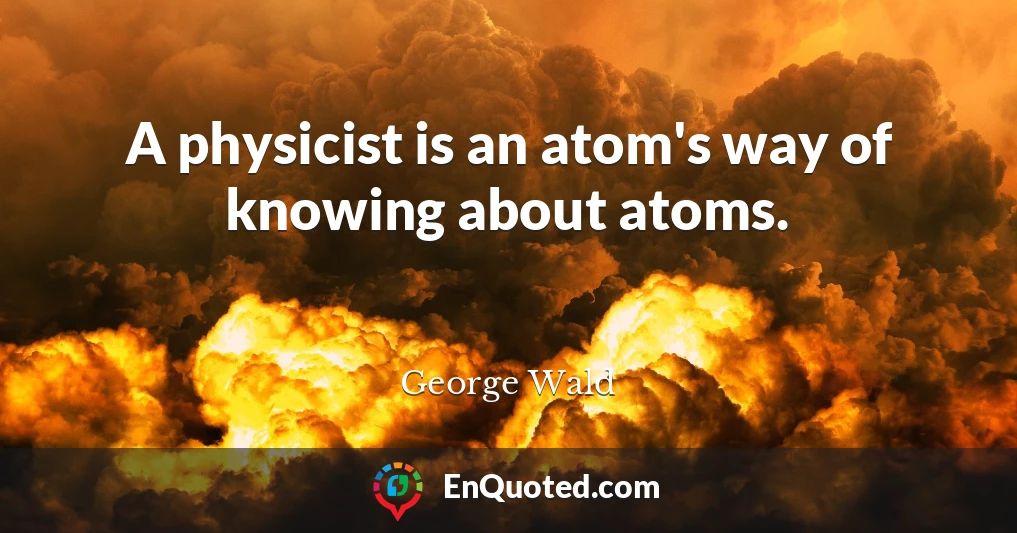 A physicist is an atom's way of knowing about atoms.