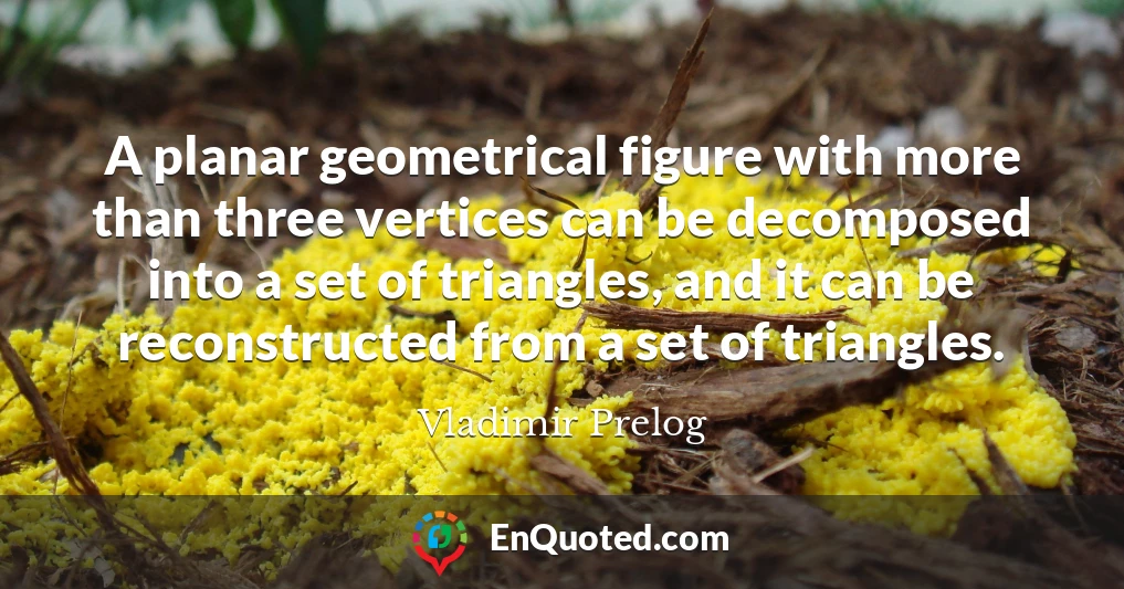 A planar geometrical figure with more than three vertices can be decomposed into a set of triangles, and it can be reconstructed from a set of triangles.