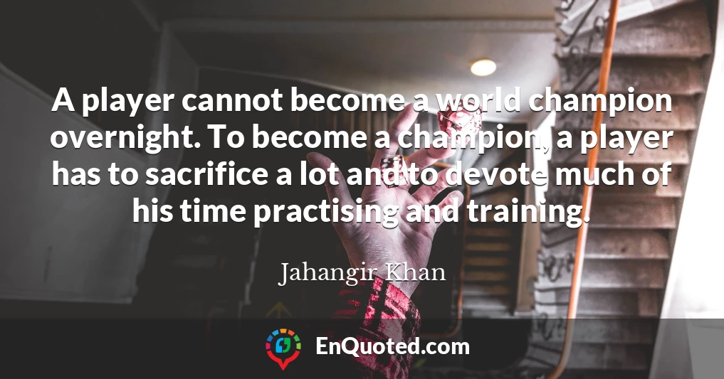 A player cannot become a world champion overnight. To become a champion, a player has to sacrifice a lot and to devote much of his time practising and training.