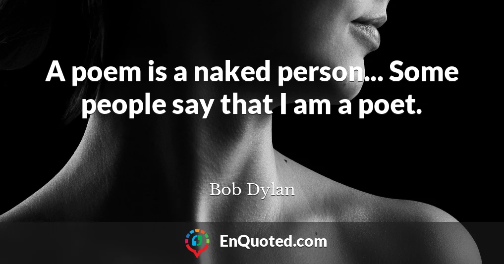 A poem is a naked person... Some people say that I am a poet.