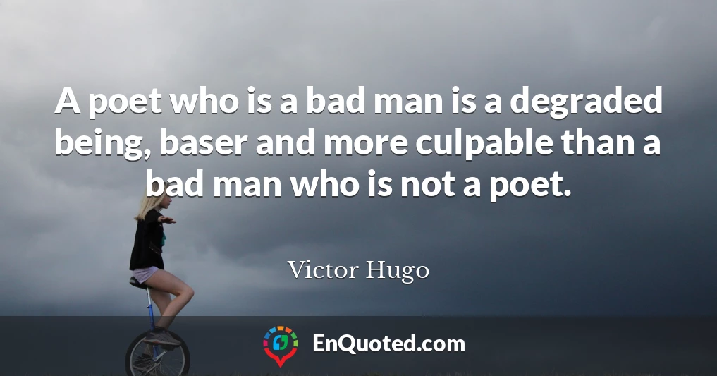 A poet who is a bad man is a degraded being, baser and more culpable than a bad man who is not a poet.