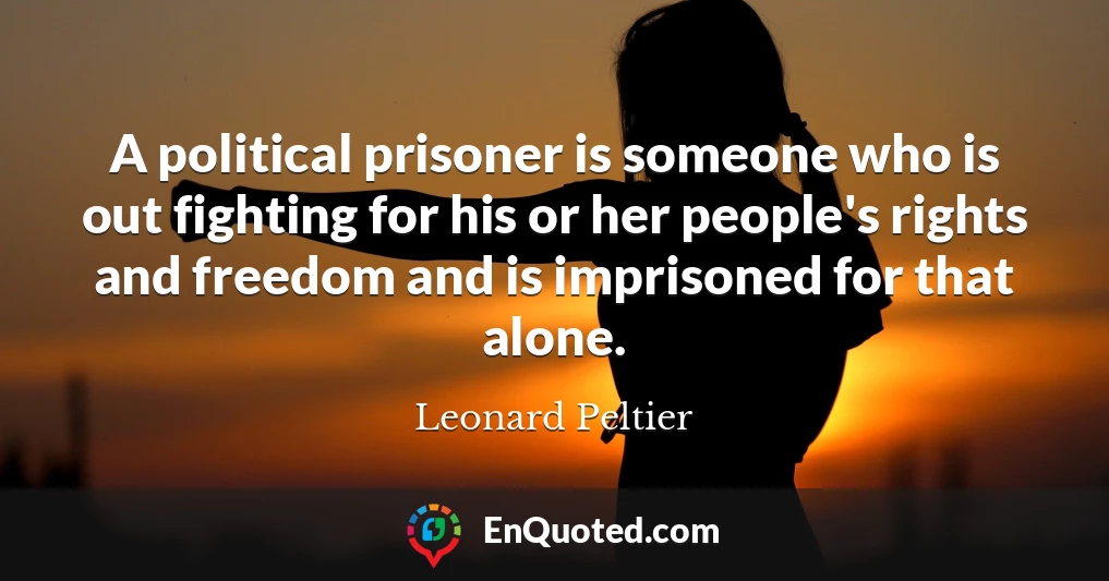 A political prisoner is someone who is out fighting for his or her people's rights and freedom and is imprisoned for that alone.
