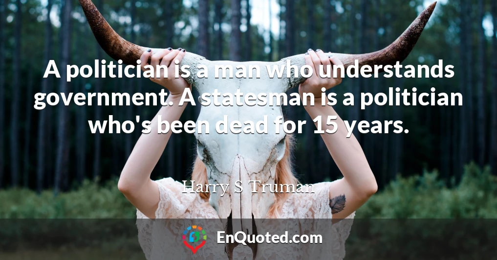 A politician is a man who understands government. A statesman is a politician who's been dead for 15 years.