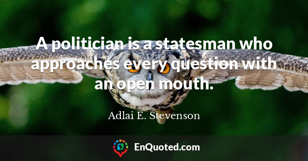 A politician is a statesman who approaches every question with an open mouth.