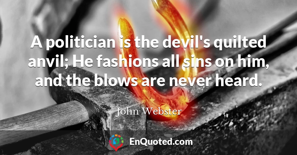 A politician is the devil's quilted anvil; He fashions all sins on him, and the blows are never heard.