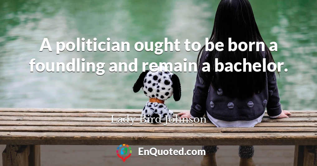 A politician ought to be born a foundling and remain a bachelor.