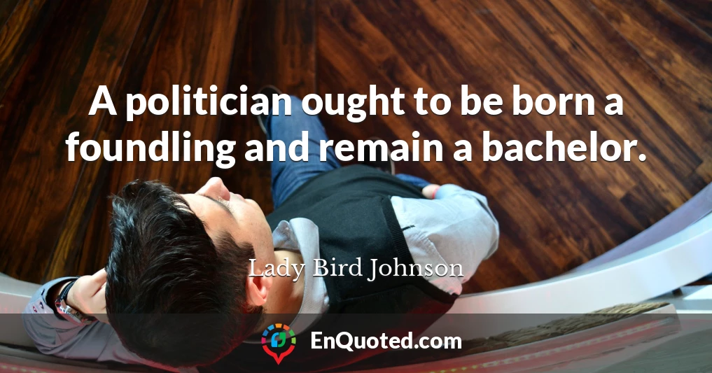 A politician ought to be born a foundling and remain a bachelor.