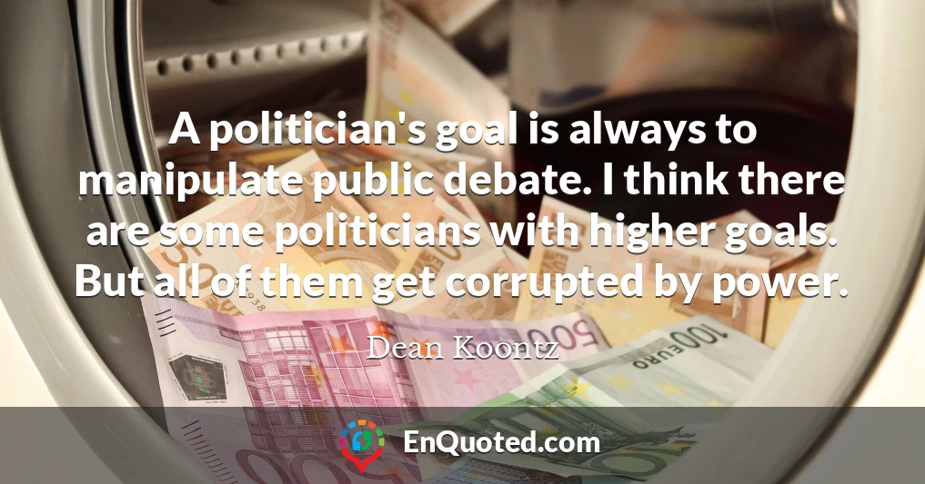 A politician's goal is always to manipulate public debate. I think there are some politicians with higher goals. But all of them get corrupted by power.
