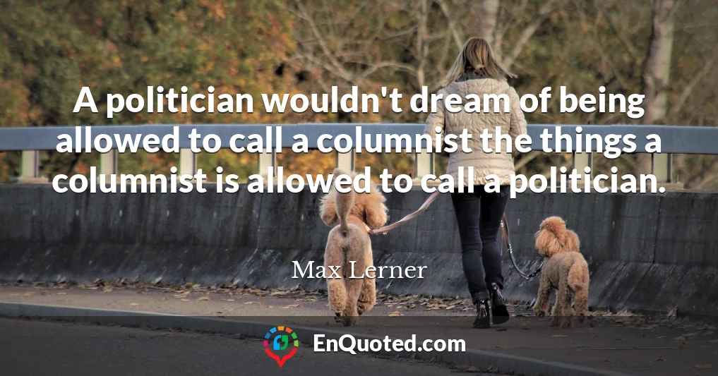 A politician wouldn't dream of being allowed to call a columnist the things a columnist is allowed to call a politician.