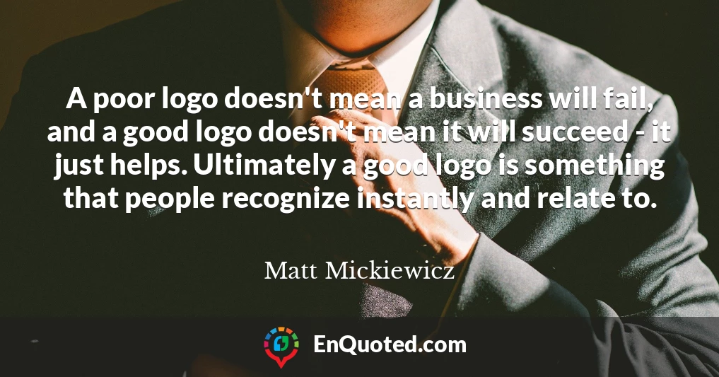 A poor logo doesn't mean a business will fail, and a good logo doesn't mean it will succeed - it just helps. Ultimately a good logo is something that people recognize instantly and relate to.