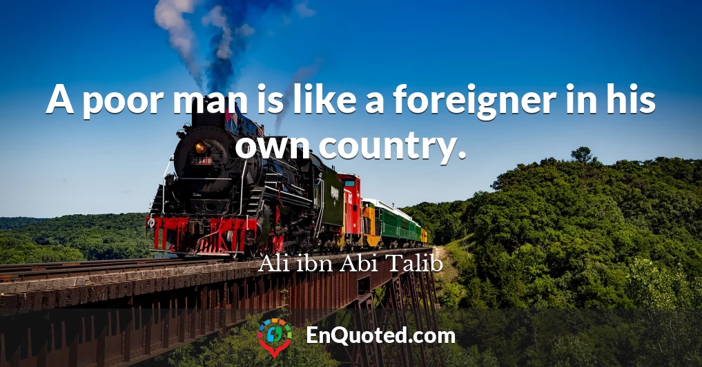 A poor man is like a foreigner in his own country.