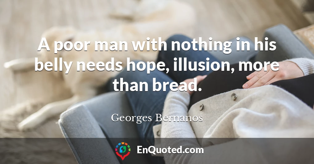 A poor man with nothing in his belly needs hope, illusion, more than bread.
