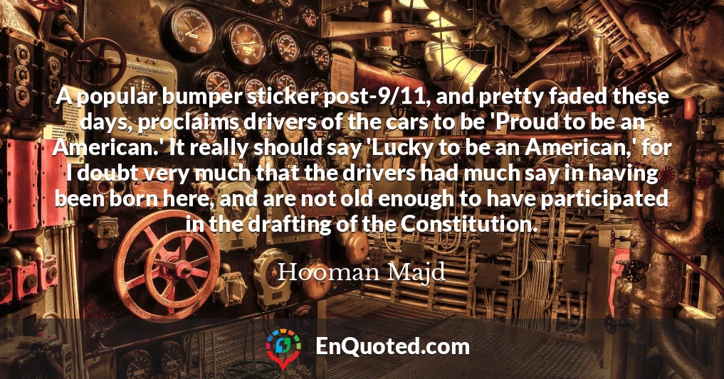 A popular bumper sticker post-9/11, and pretty faded these days, proclaims drivers of the cars to be 'Proud to be an American.' It really should say 'Lucky to be an American,' for I doubt very much that the drivers had much say in having been born here, and are not old enough to have participated in the drafting of the Constitution.