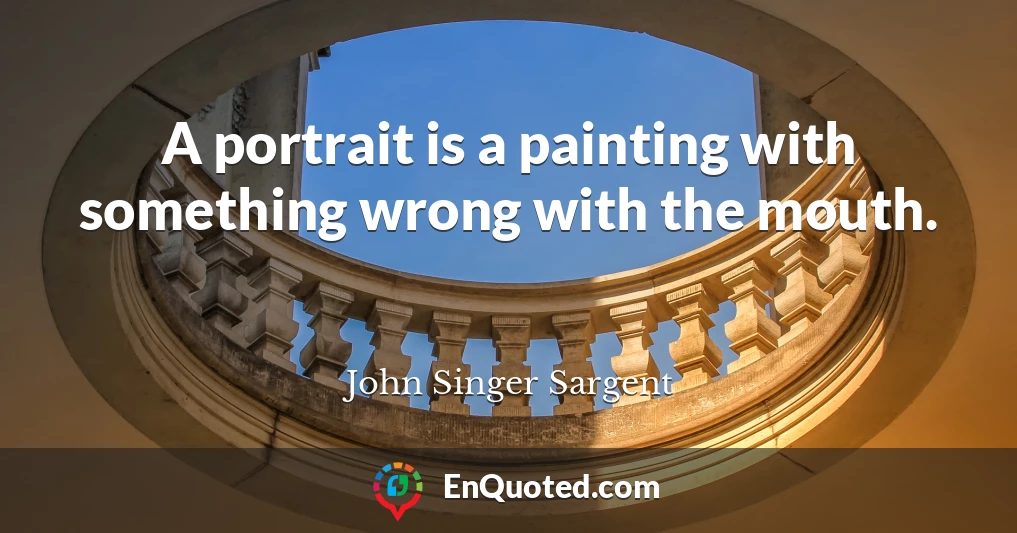 A portrait is a painting with something wrong with the mouth.