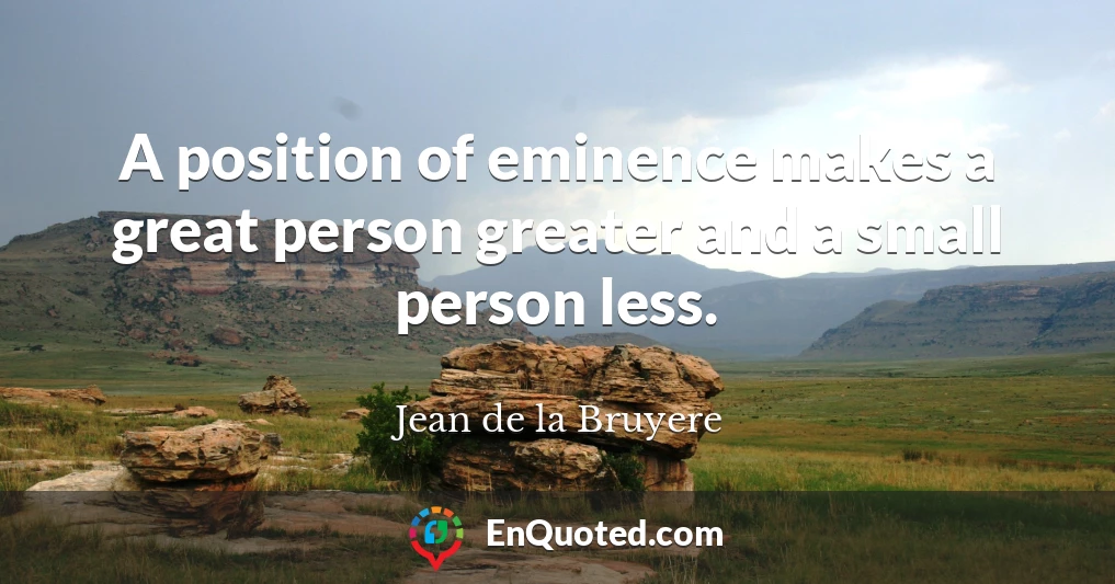 A position of eminence makes a great person greater and a small person less.