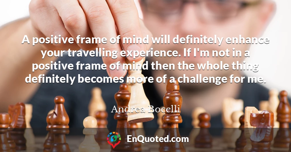 A positive frame of mind will definitely enhance your travelling experience. If I'm not in a positive frame of mind then the whole thing definitely becomes more of a challenge for me.