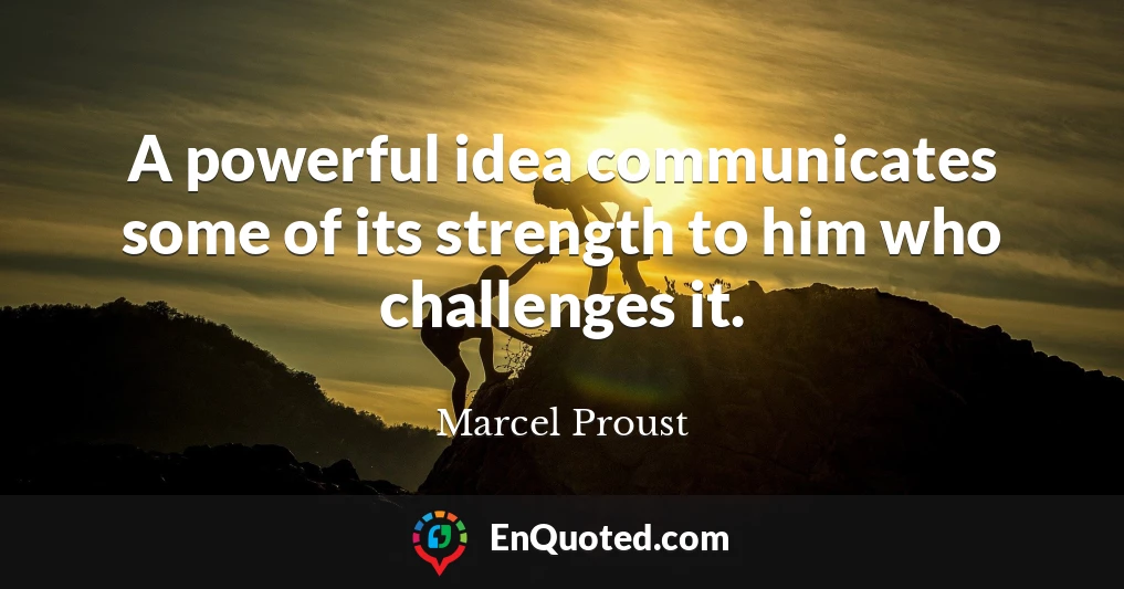 A powerful idea communicates some of its strength to him who challenges it.