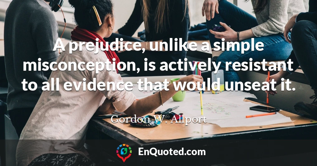 A prejudice, unlike a simple misconception, is actively resistant to all evidence that would unseat it.