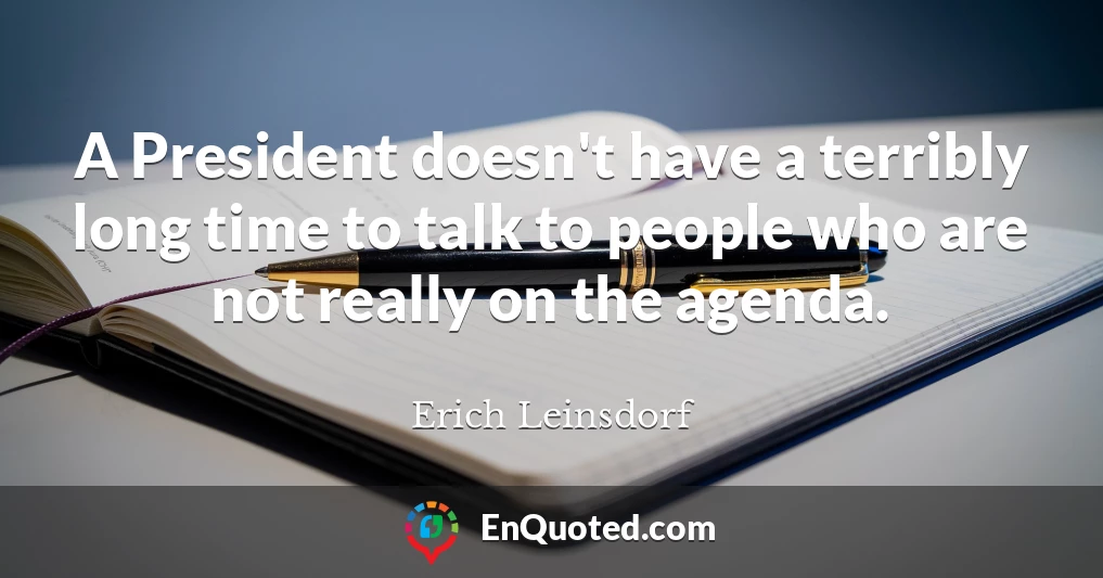 A President doesn't have a terribly long time to talk to people who are not really on the agenda.