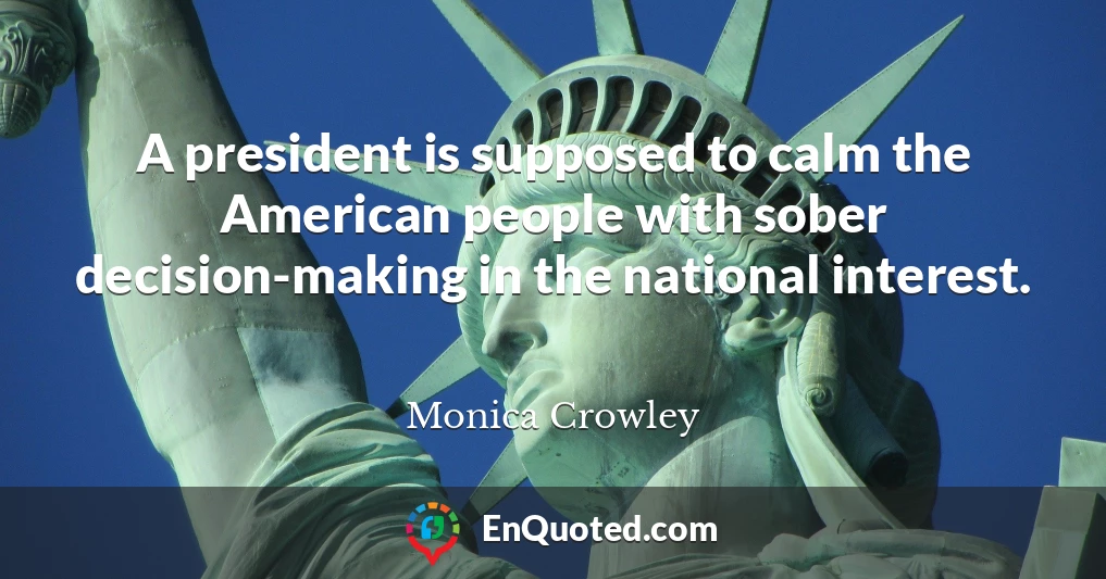A president is supposed to calm the American people with sober decision-making in the national interest.