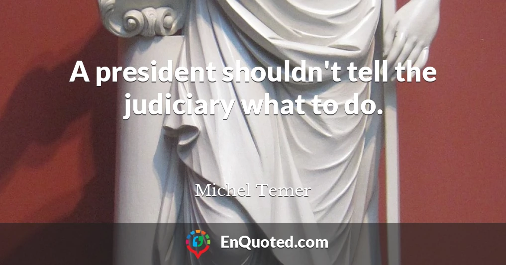 A president shouldn't tell the judiciary what to do.