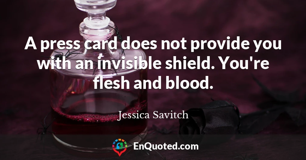 A press card does not provide you with an invisible shield. You're flesh and blood.
