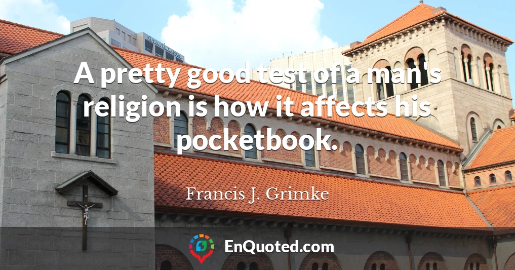 A pretty good test of a man's religion is how it affects his pocketbook.