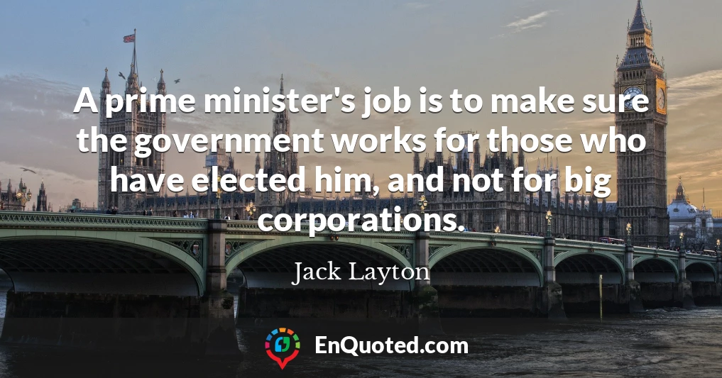 A prime minister's job is to make sure the government works for those who have elected him, and not for big corporations.