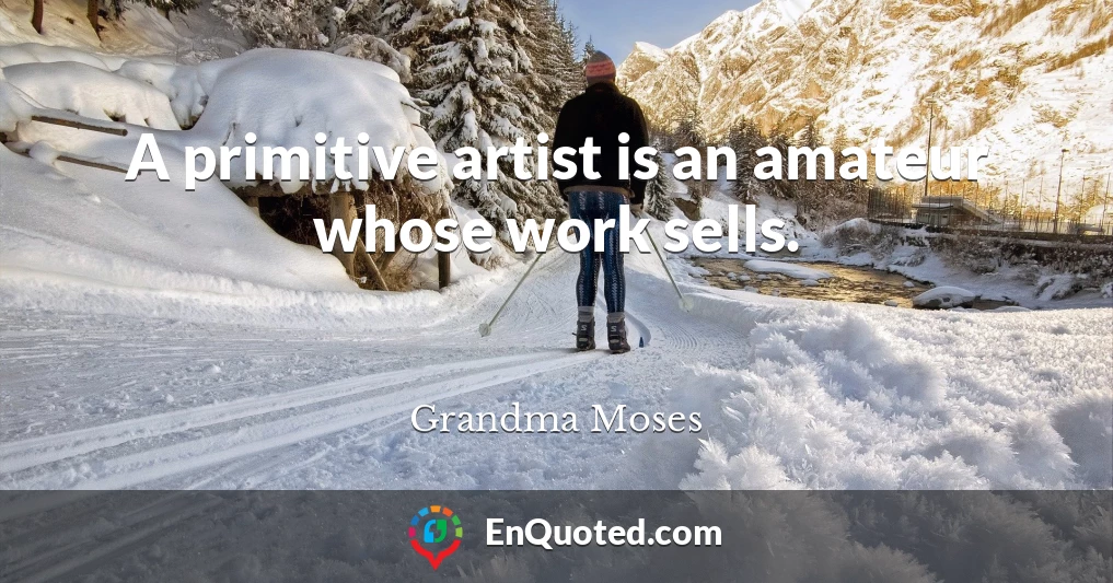 A primitive artist is an amateur whose work sells.