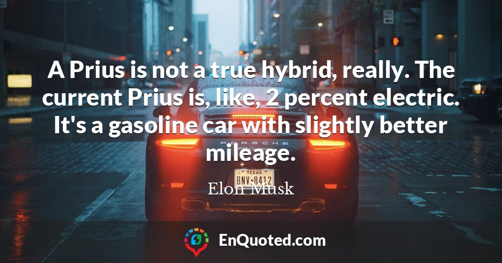 A Prius is not a true hybrid, really. The current Prius is, like, 2 percent electric. It's a gasoline car with slightly better mileage.